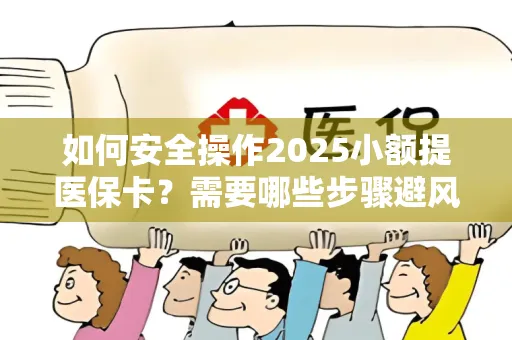 如何安全操作2025小额提医保卡？需要哪些步骤避风险？